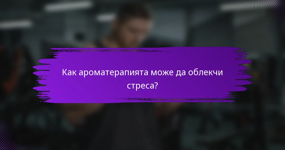 Как ароматерапията може да облекчи стреса?