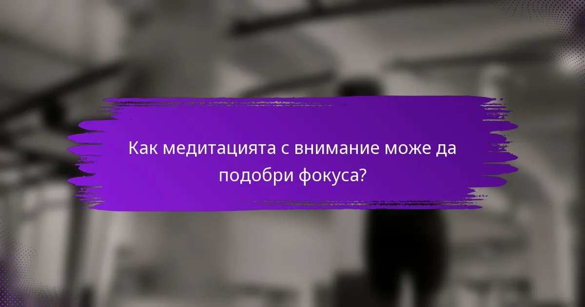 Как медитацията с внимание може да подобри фокуса?