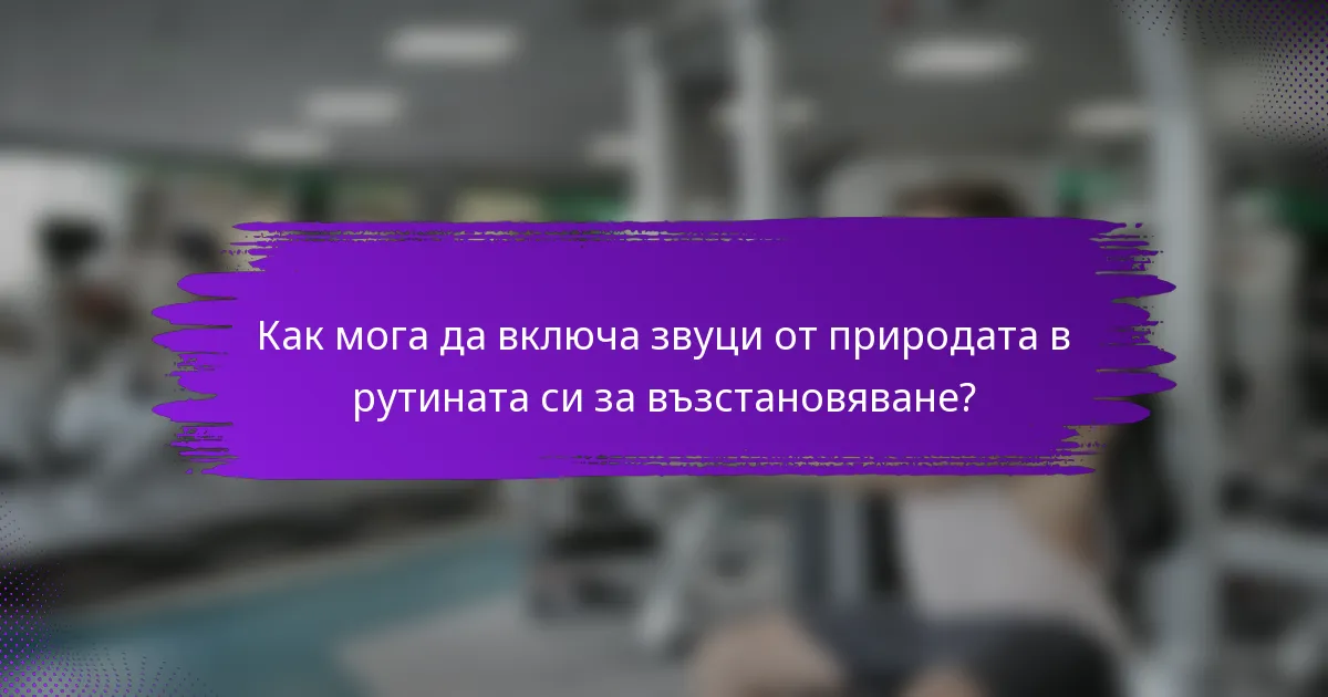 Как мога да включа звуци от природата в рутината си за възстановяване?