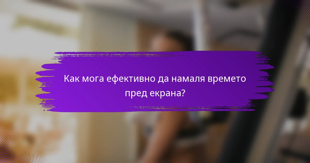Как мога ефективно да намаля времето пред екрана?