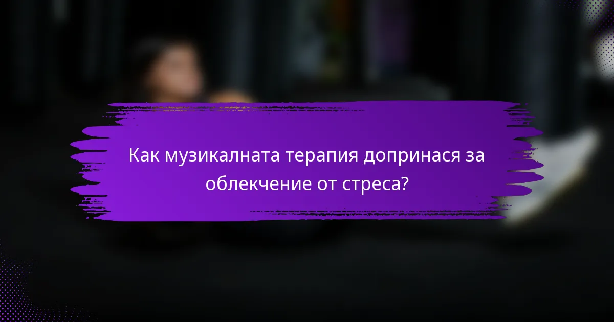 Как музикалната терапия допринася за облекчение от стреса?