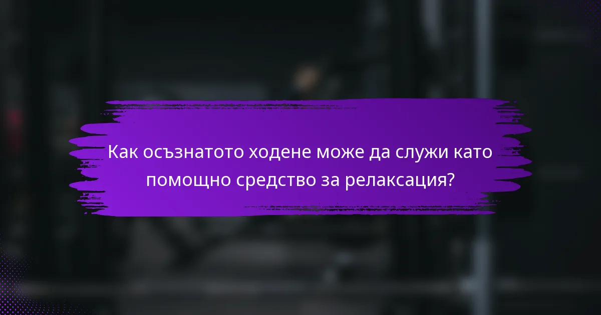 Как осъзнатото ходене може да служи като помощно средство за релаксация?