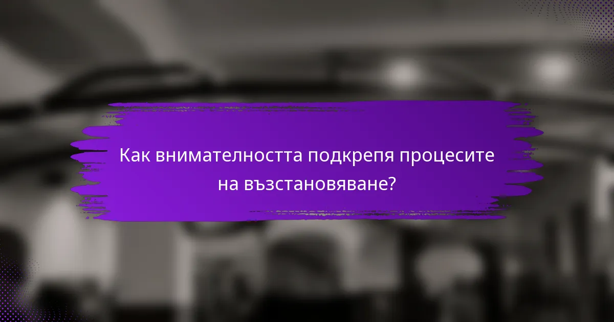 Как внимателността подкрепя процесите на възстановяване?