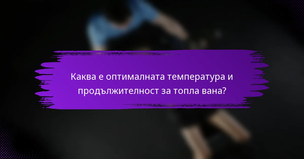 Каква е оптималната температура и продължителност за топла вана?