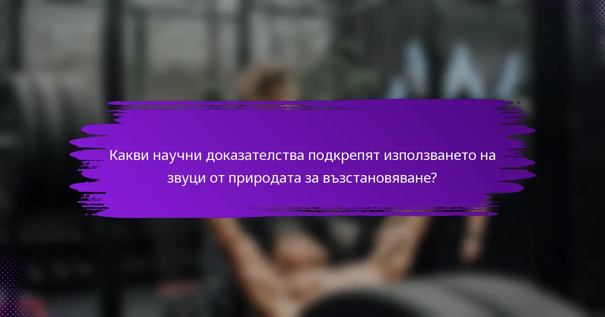 Какви научни доказателства подкрепят използването на звуци от природата за възстановяване?