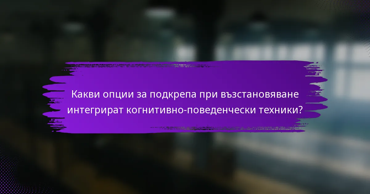 Какви опции за подкрепа при възстановяване интегрират когнитивно-поведенчески техники?