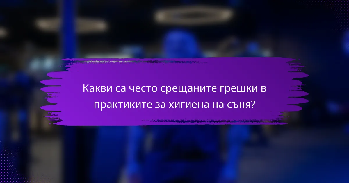 Какви са често срещаните грешки в практиките за хигиена на съня?