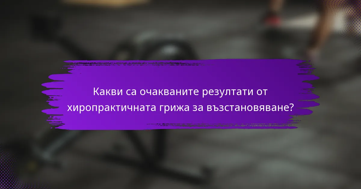 Какви са очакваните резултати от хиропрактичната грижа за възстановяване?