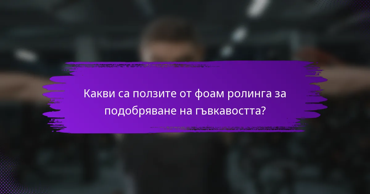 Какви са ползите от фоам ролинга за подобряване на гъвкавостта?