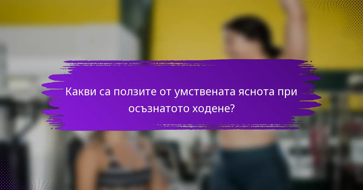 Какви са ползите от умствената яснота при осъзнатото ходене?