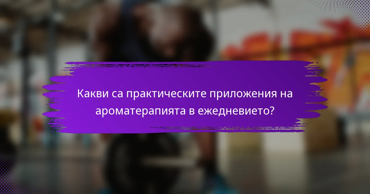Какви са практическите приложения на ароматерапията в ежедневието?