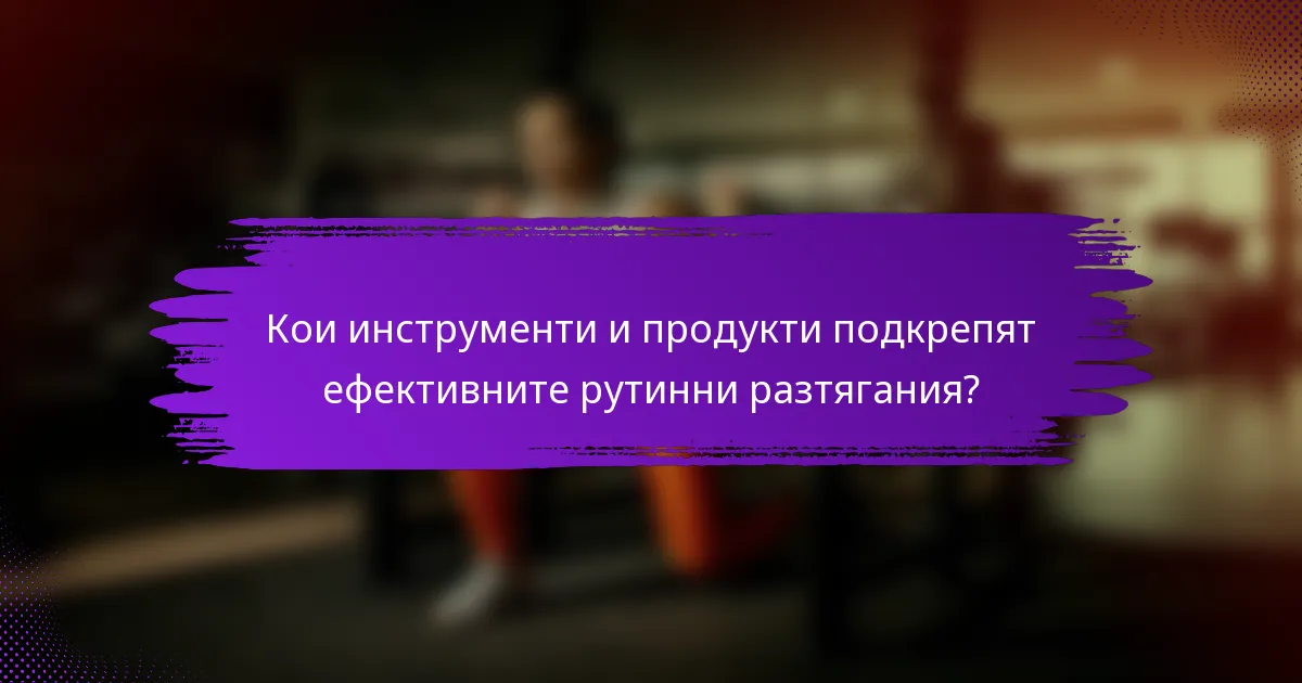 Кои инструменти и продукти подкрепят ефективните рутинни разтягания?