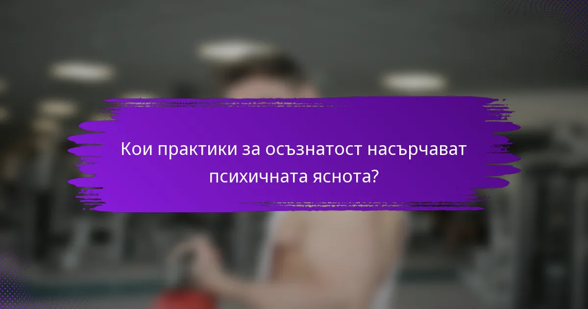 Кои практики за осъзнатост насърчават психичната яснота?