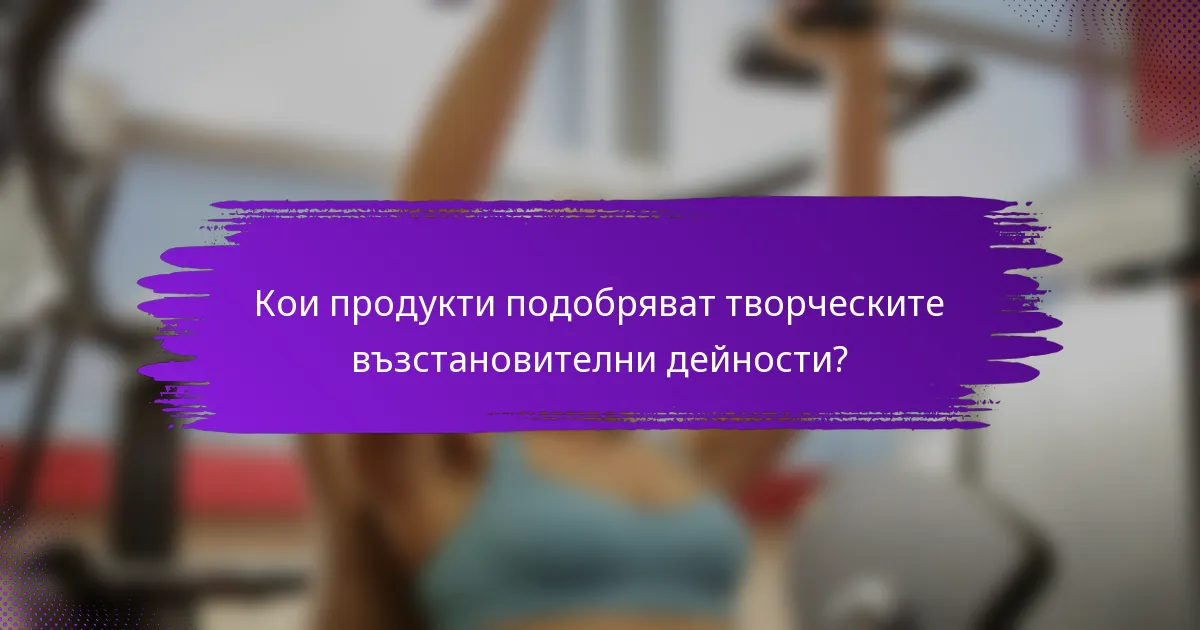 Кои продукти подобряват творческите възстановителни дейности?