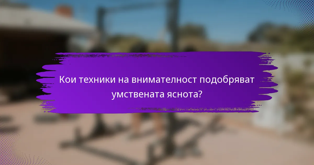 Кои техники на внимателност подобряват умствената яснота?