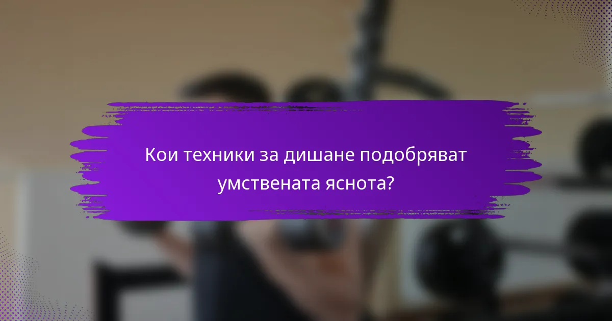 Кои техники за дишане подобряват умствената яснота?